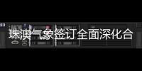 珠澳气象签订全面深化合作方案，携手提升合作区气象服务
