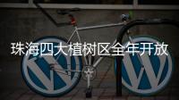 珠海四大植树区全年开放�
！市民可就近选择“绿色阵地”参与认种管育