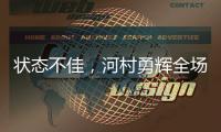 状态不佳
，河村勇辉全场出战20分钟，投篮6中1得到3分4板2助4失误