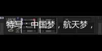 特写：中国梦，航天梦，有你有我
！