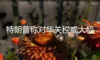 特朗普称对华关税或大幅下降�，外交部回应