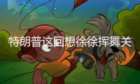 特朗普这回想徐徐挥舞关税大棒？