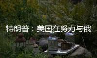 特朗普：美国在努力与俄罗斯就俄乌停火达成协议，目前一切顺利