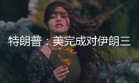 特朗普：美完成对伊朗三处核设施的打击