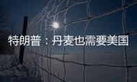 特朗普：丹麦也需要美国拥有格陵兰岛 丹麦：太离谱