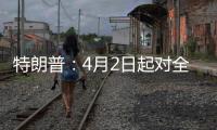 特朗普：4月2日起对全球展开“对等关税”