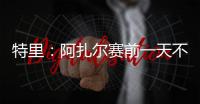 特里
：阿扎尔赛前一天不知对手是谁	，他只说'把球给我，1