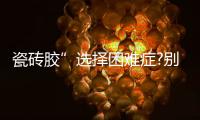 瓷砖胶”选择困难症?别担心
，美巢占瓷宝给你安心之选