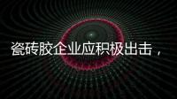 瓷砖胶企业应积极出击	，先发制人