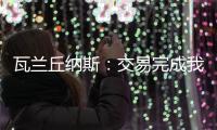 瓦兰丘纳斯：交易完成我将启程丹佛；关于交易人们已经说很多了
