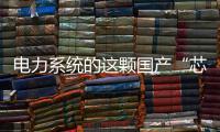电力系统的这颗国产“芯”脏，突破了四大技术瓶颈