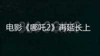 电影《哪吒2》再延长上映1个月！