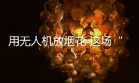 用无人机放烟花 这场“科技烟花秀”如何从零打造
	？
