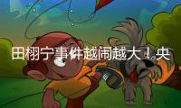 田栩宁事件越闹越大！央妈下场回应
，湖南台受牵连
，知情人爆狠料