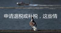 申请退税或补税，这些情况需注意
