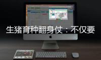 生猪育种翻身仗：不仅要打破垄断更要迈向高端