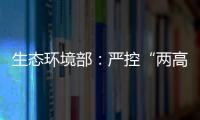 生态环境部
：严控“两高”项目盲目上马将成今后环保督察重点