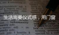 生活需要仪式感，用门窗装饰生活!