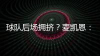 球队后场拥挤？麦凯恩：这就是竞争的魅力 我们都会享受比赛的