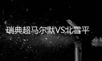 瑞典超马尔默VS北雪平：伊布母队卫冕无望，近期反弹迎战手下败将