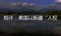短评：美国以新疆“人权”之名遏华为何注定徒劳？
