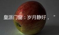 皇派门窗：岁月静好
，“家”倍温暖