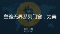 皇雅无界系列门窗，为美好生活而设计