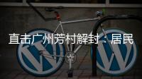直击广州芳村解封	：居民放礼炮庆祝 珍惜来之不易的成果