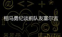 相马勇纪谈前队友塞尔吉尼奥：他身体素质很强�
，左脚技术出色