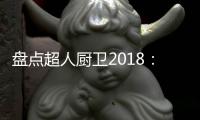 盘点超人厨卫2018：那些属于我们的年度记忆