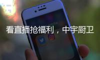 看直播抢福利	，中宇厨卫与您线上约“惠”!