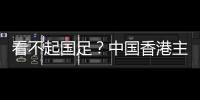 看不起国足�？中国香港主帅放狠
：至少要拿个平局 肯定大胆攻出去