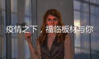 疫情之下
，福临板材与你共同守护健康之家
