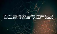 百兰帝诗家居专注产品品质
，致力于现代整体家居智造