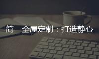 简一全屋定制：打造静心潜读家居空间	，彰显品质生活!