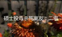 硕士投毒杀死室友：二审否认预谋杀人