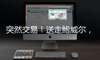 突然交易！送走鲍威尔，比尔要登船了
？