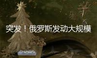 突发
！俄罗斯发动大规模攻击