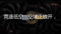 竞逐低空	：空域正放开，飞行器已登场，起飞还要多久？