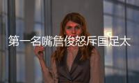 第一名嘴詹俊怒斥国足太菜！0