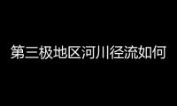 第三极地区河川径流如何变化	？ 中国科学家成功构建监测网