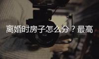 离婚时房子怎么分	�？最高法公布相关案例