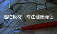 福临板材
：专注健康绿色家装，造就生活不凡品味
