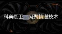 科美厨卫
：凝聚精湛技术 引领节能厨房新潮流