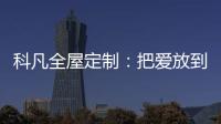 科凡全屋定制：把爱放到家居里发酵
，温度刚刚好