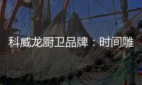 科威龙厨卫品牌
：时间雕琢匠心 技术成就永恒