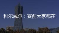 科尔威尔：赛前大家都在谈论巴黎	，我们必须让他们安静下来