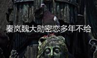 秦岚魏大勋密恋多年不给名分？女方回应
：好女不愁嫁