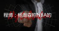 程博：杨瀚森称NBA的对抗更文明 让在场记者们对CBA产生了兴趣