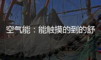 空气能
：能触摸的到的舒适能源
